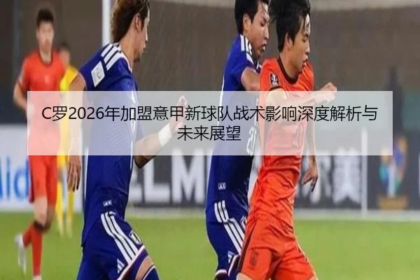 C罗2026年加盟意甲新球队战术影响深度解析与未来展望
