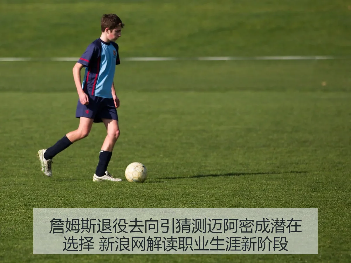 詹姆斯退役去向引猜测迈阿密成潜在选择 解读职业生涯新阶段